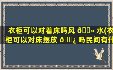 衣柜可以对着床吗风 🌻 水(衣柜可以对床摆放 🌿 吗民间有什么说法没有)